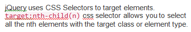 jQuery uses CSS Selectors to target elements. target:nth-child(n) css selector allows you to select all the nth elements with the target class or element type.